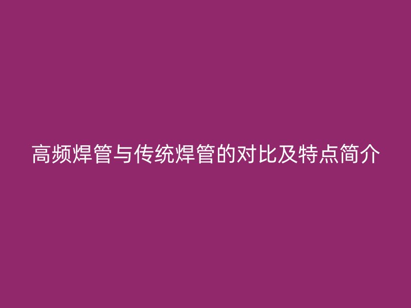 高頻焊管與傳統(tǒng)焊管的對比及特點(diǎn)簡介