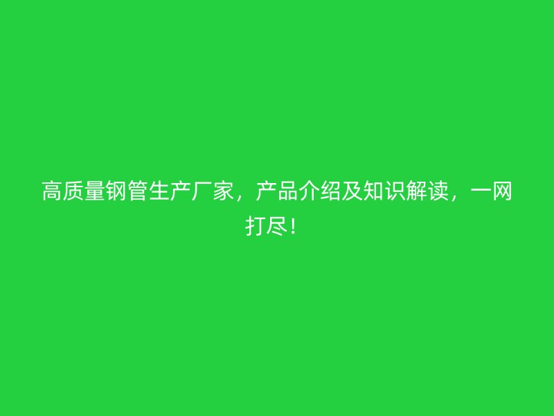 高質(zhì)量鋼管生產(chǎn)廠家，產(chǎn)品介紹及知識解讀，一網(wǎng)打盡！