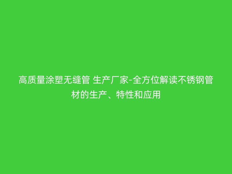 高質(zhì)量涂塑無縫管 生產(chǎn)廠家-全方位解讀不銹鋼管材的生產(chǎn)、特性和應(yīng)用