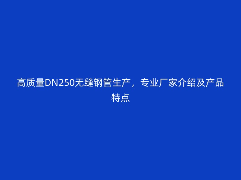 高質量DN250無縫鋼管生產，專業廠家介紹及產品特點