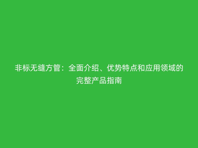 非標(biāo)無(wú)縫方管：全面介紹、優(yōu)勢(shì)特點(diǎn)和應(yīng)用領(lǐng)域的完整產(chǎn)品指南