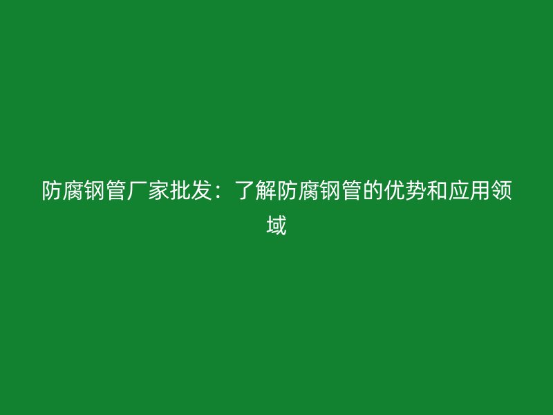防腐鋼管廠家批發(fā)：了解防腐鋼管的優(yōu)勢(shì)和應(yīng)用領(lǐng)域