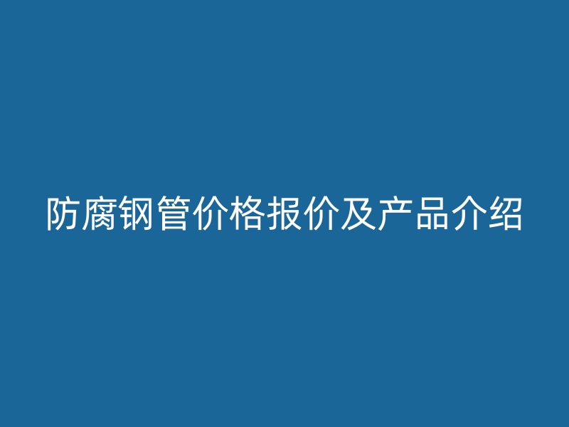 防腐鋼管價格報價及產品介紹