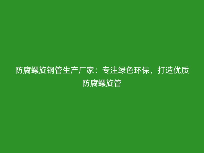 防腐螺旋鋼管生產廠家：專注綠色環保，打造優質防腐螺旋管