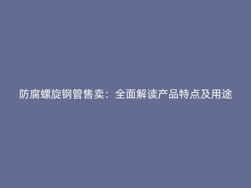 防腐螺旋鋼管售賣：全面解讀產品特點及用途