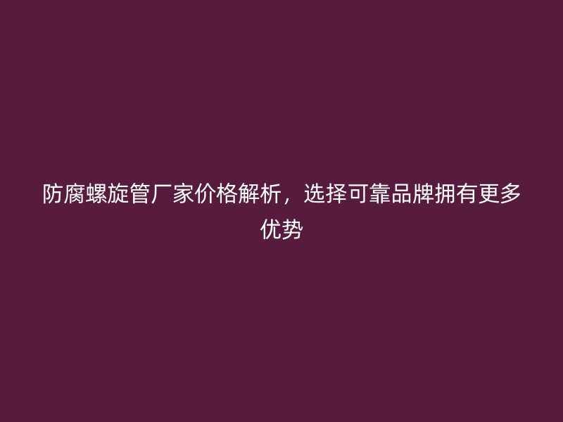 防腐螺旋管廠家價格解析，選擇可靠品牌擁有更多優勢
