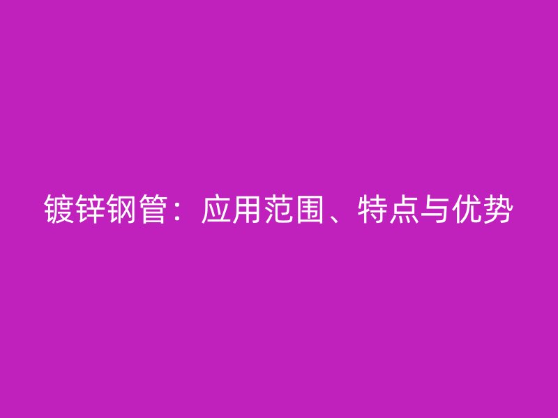 鍍鋅鋼管：應用范圍、特點與優勢