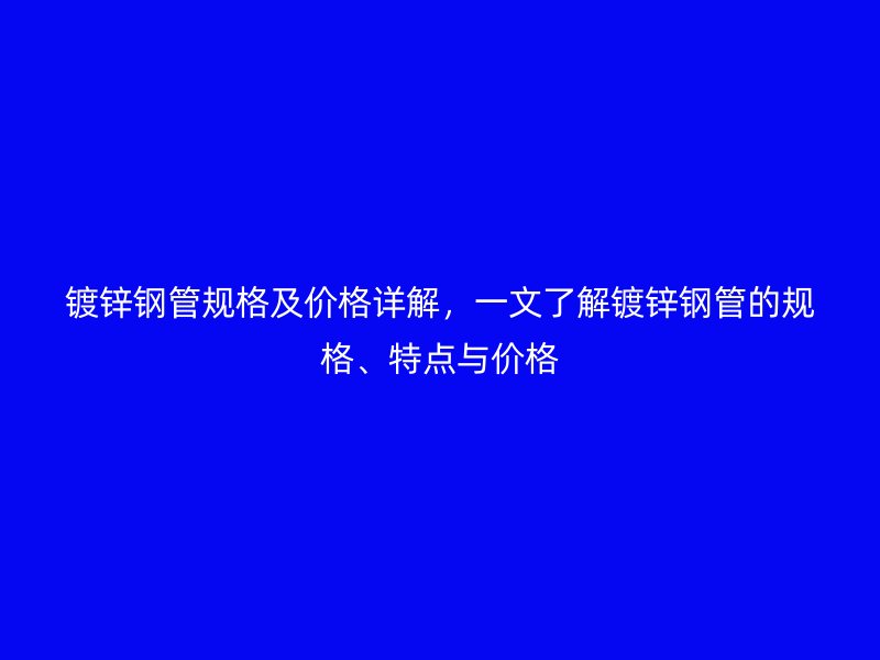 鍍鋅鋼管規格及價格詳解，一文了解鍍鋅鋼管的規格、特點與價格