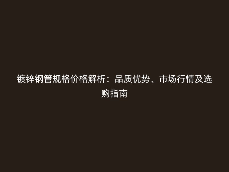 鍍鋅鋼管規格價格解析：品質優勢、市場行情及選購指南