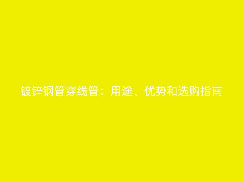 鍍鋅鋼管穿線管：用途、優勢和選購指南
