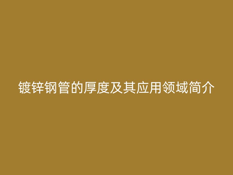 鍍鋅鋼管的厚度及其應用領域簡介