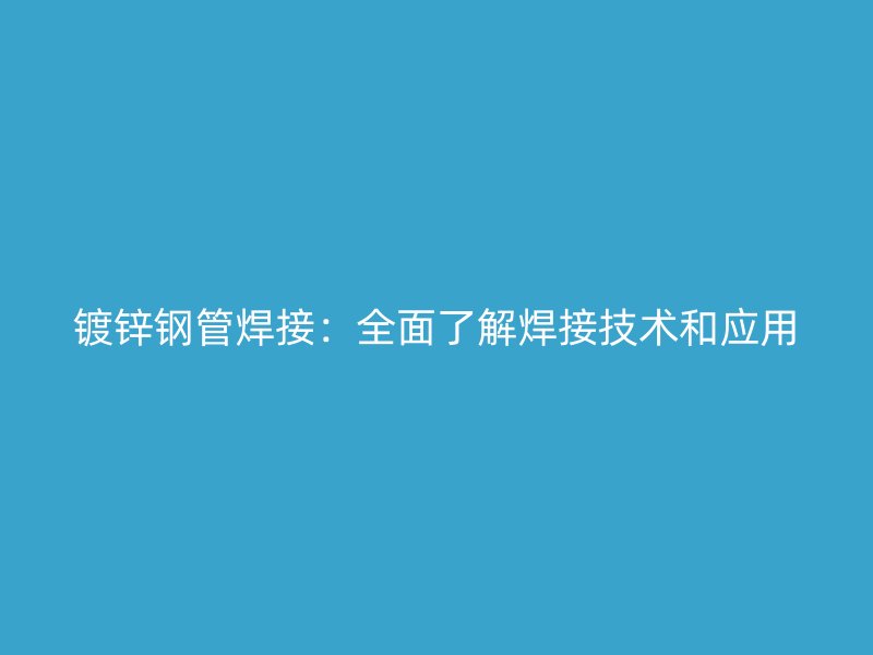 鍍鋅鋼管焊接：全面了解焊接技術(shù)和應(yīng)用
