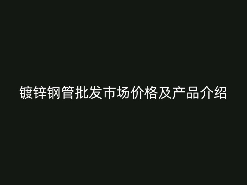 鍍鋅鋼管批發市場價格及產品介紹