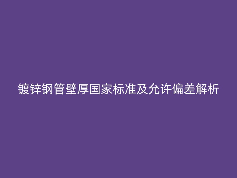 鍍鋅鋼管壁厚國家標準及允許偏差解析