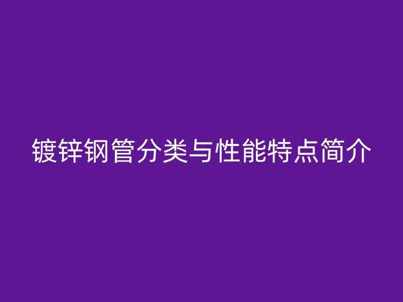 鍍鋅鋼管分類與性能特點簡介