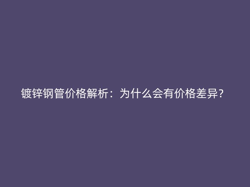 鍍鋅鋼管價格解析：為什么會有價格差異？