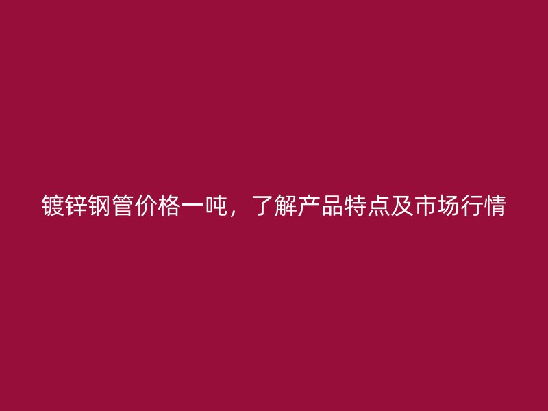 鍍鋅鋼管價(jià)格一噸，了解產(chǎn)品特點(diǎn)及市場(chǎng)行情