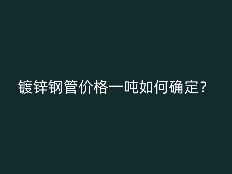 鍍鋅鋼管價格一噸如何確定？