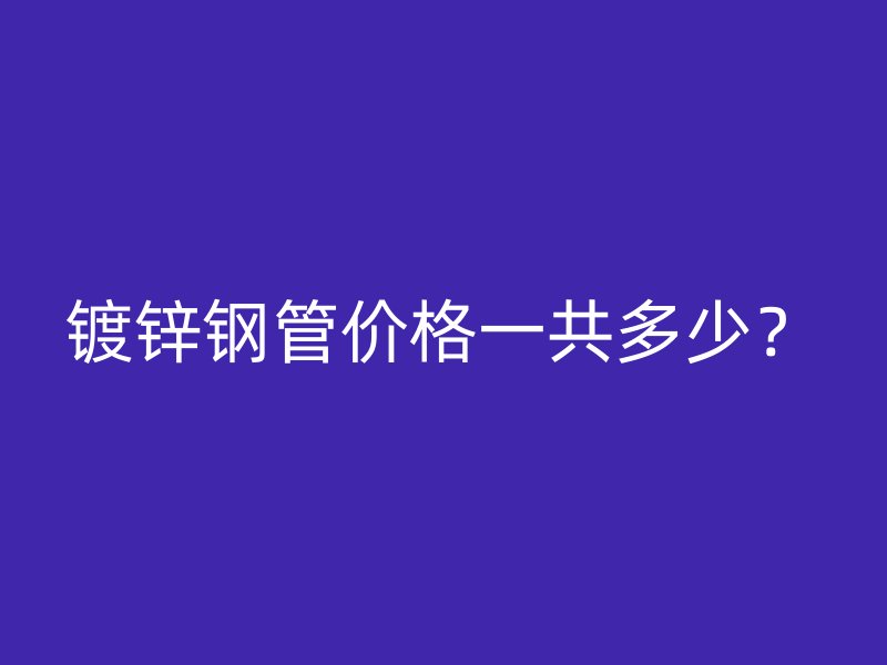 鍍鋅鋼管價格一共多少？