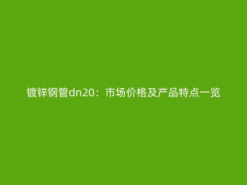 鍍鋅鋼管dn20:市場價格及產品特點一覽