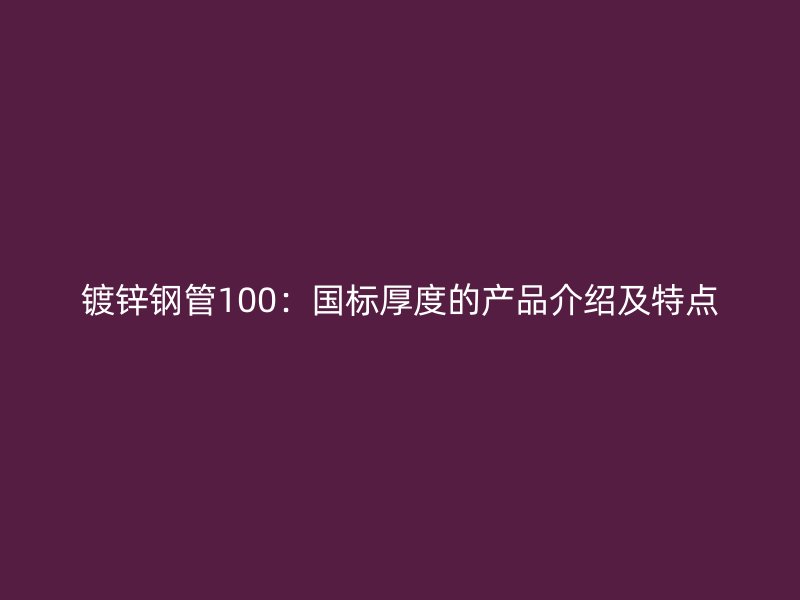 鍍鋅鋼管100：國標(biāo)厚度的產(chǎn)品介紹及特點