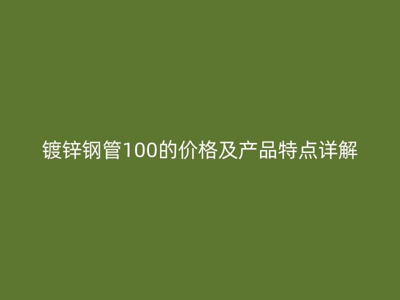 鍍鋅鋼管100的價格及產(chǎn)品特點詳解