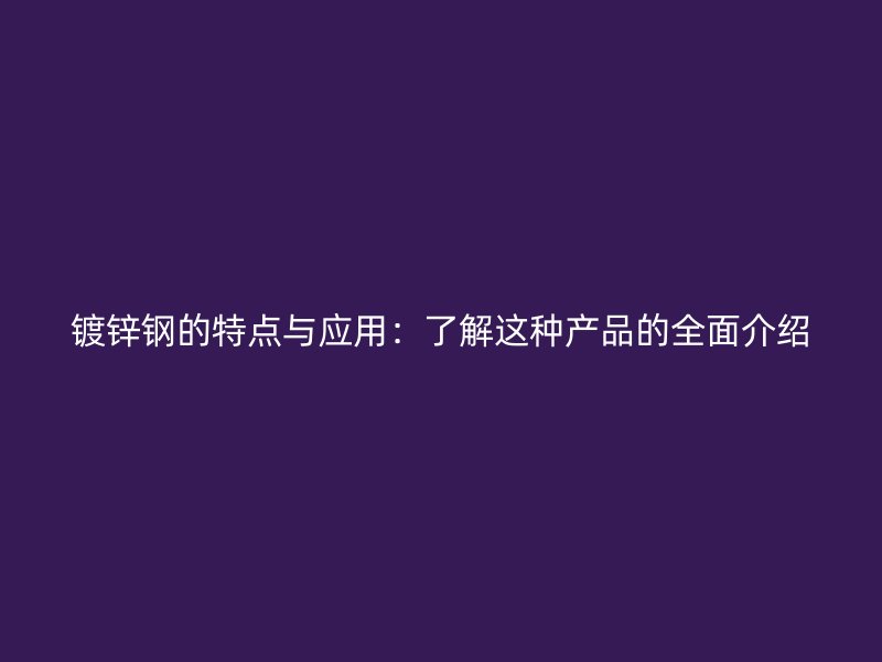 鍍鋅鋼的特點與應用：了解這種產品的全面介紹