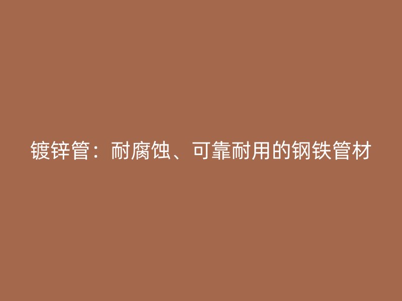鍍鋅管：耐腐蝕、可靠耐用的鋼鐵管材