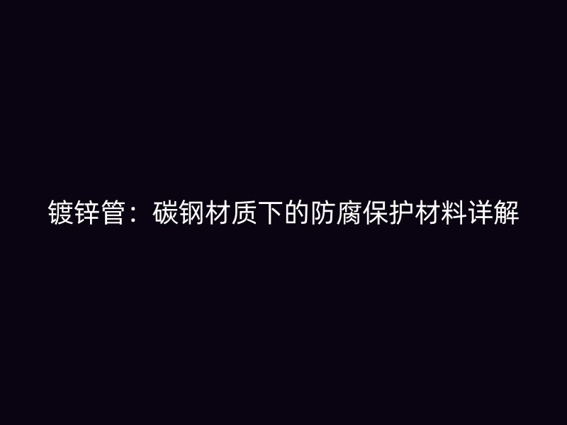 鍍鋅管：碳鋼材質下的防腐保護材料詳解
