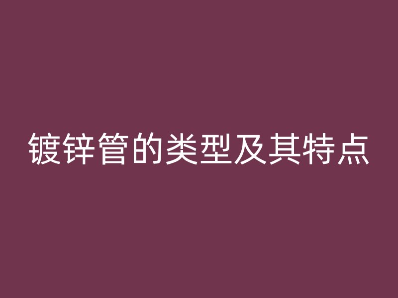 鍍鋅管的類型及其特點