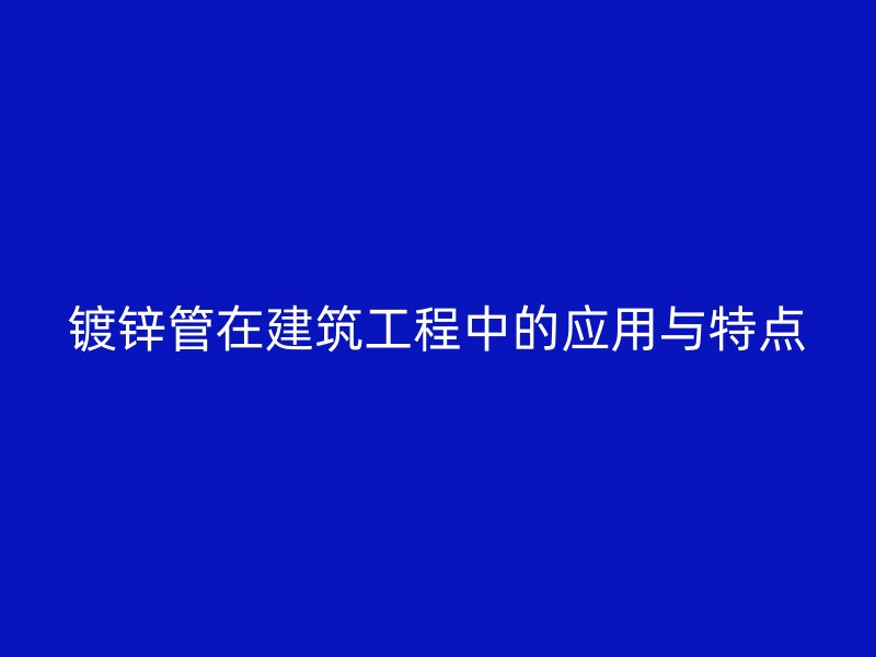 鍍鋅管在建筑工程中的應用與特點