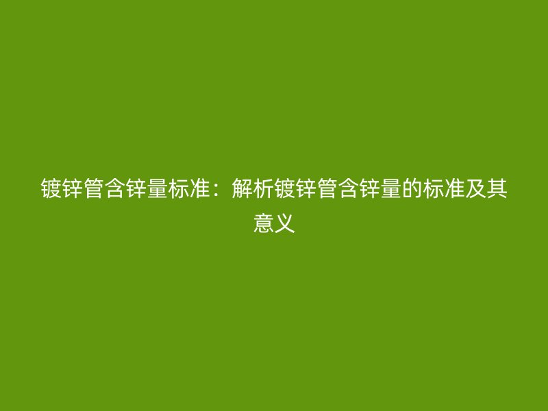 鍍鋅管含鋅量標準：解析鍍鋅管含鋅量的標準及其意義