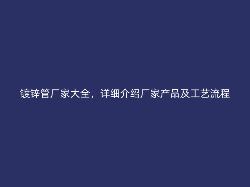 鍍鋅管廠家大全，詳細介紹廠家產品及工藝流程