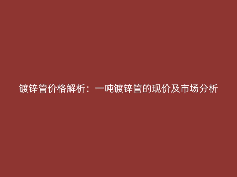 鍍鋅管價格解析：一噸鍍鋅管的現(xiàn)價及市場分析