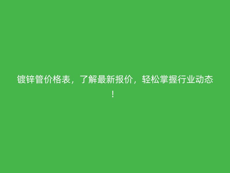 鍍鋅管價格表，了解最新報價，輕松掌握行業動態！