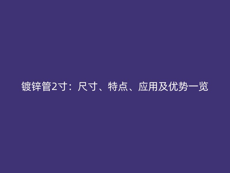 鍍鋅管2寸：尺寸、特點、應(yīng)用及優(yōu)勢一覽