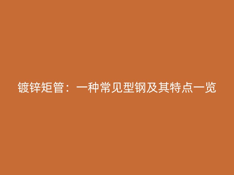鍍鋅矩管：一種常見型鋼及其特點一覽
