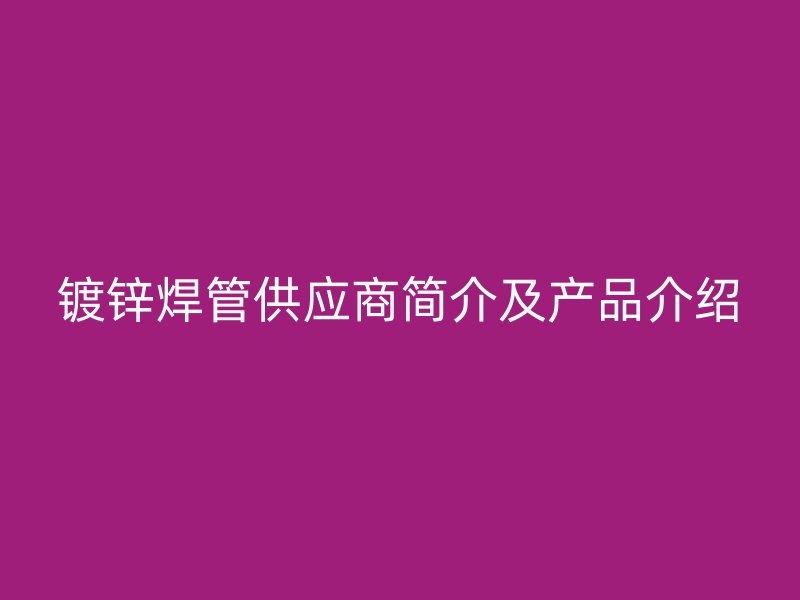 鍍鋅焊管供應(yīng)商簡介及產(chǎn)品介紹