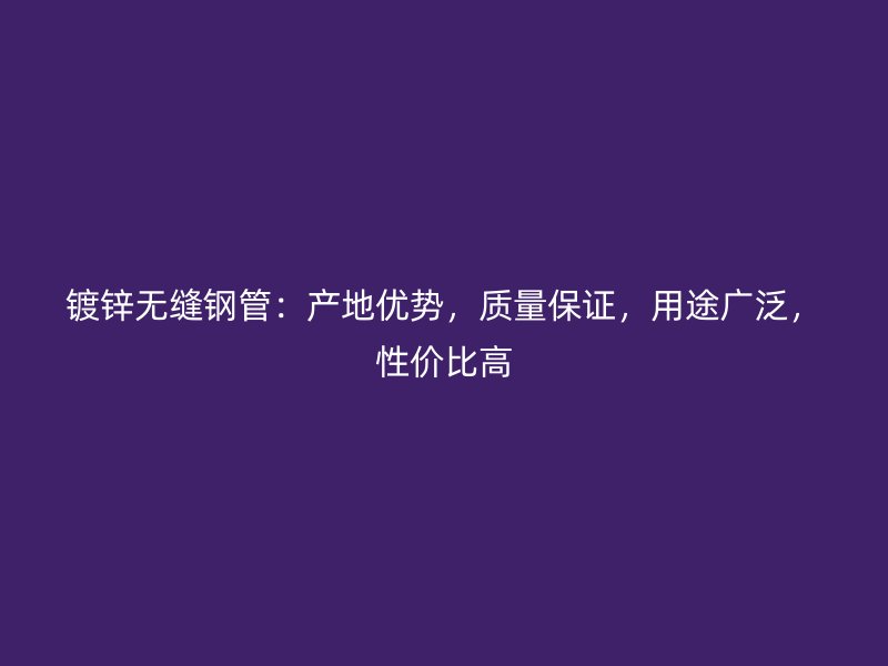 鍍鋅無(wú)縫鋼管：產(chǎn)地優(yōu)勢(shì)，質(zhì)量保證，用途廣泛，性價(jià)比高