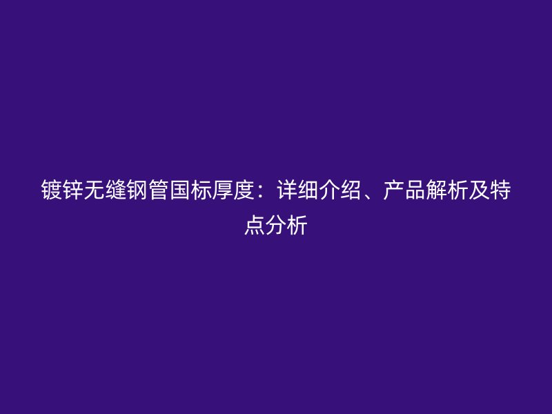 鍍鋅無縫鋼管國標(biāo)厚度：詳細介紹、產(chǎn)品解析及特點分析