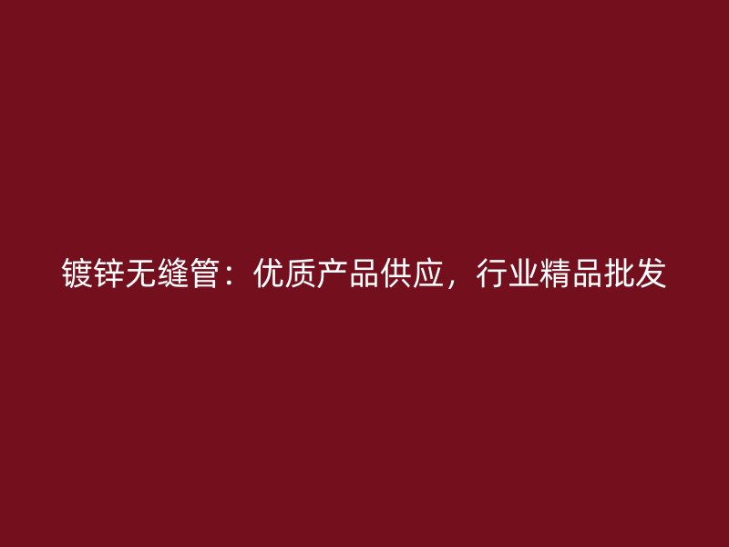 鍍鋅無縫管：優(yōu)質(zhì)產(chǎn)品供應(yīng)，行業(yè)精品批發(fā)