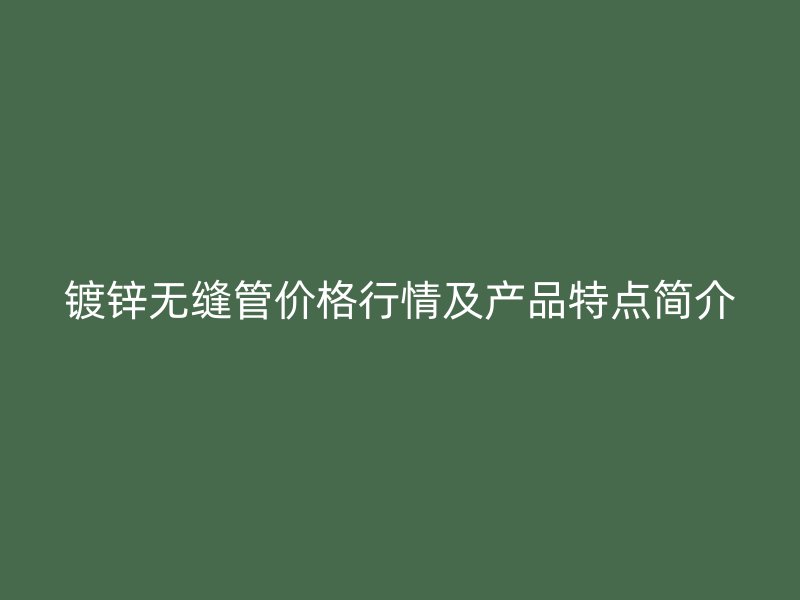 鍍鋅無縫管價格行情及產品特點簡介