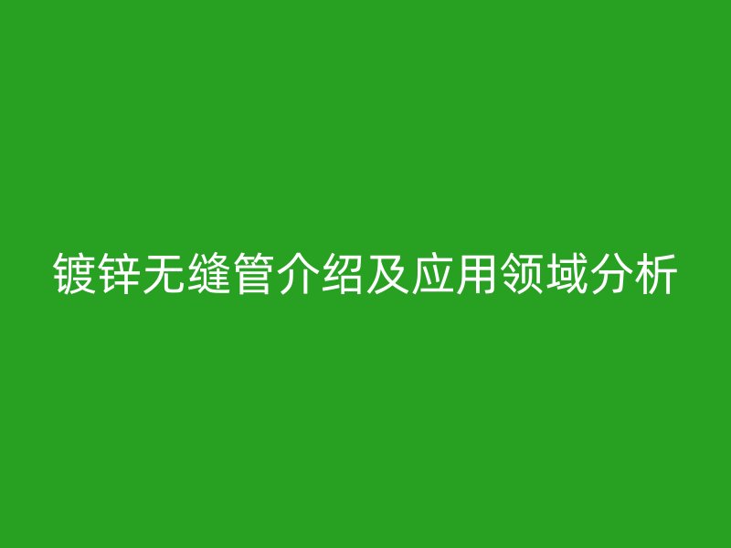 鍍鋅無縫管介紹及應用領域分析