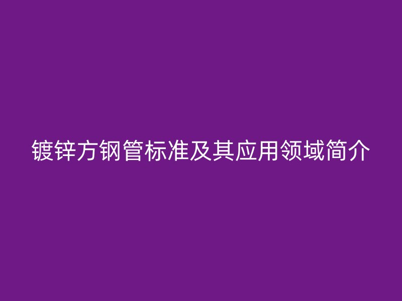 鍍鋅方鋼管標(biāo)準(zhǔn)及其應(yīng)用領(lǐng)域簡介