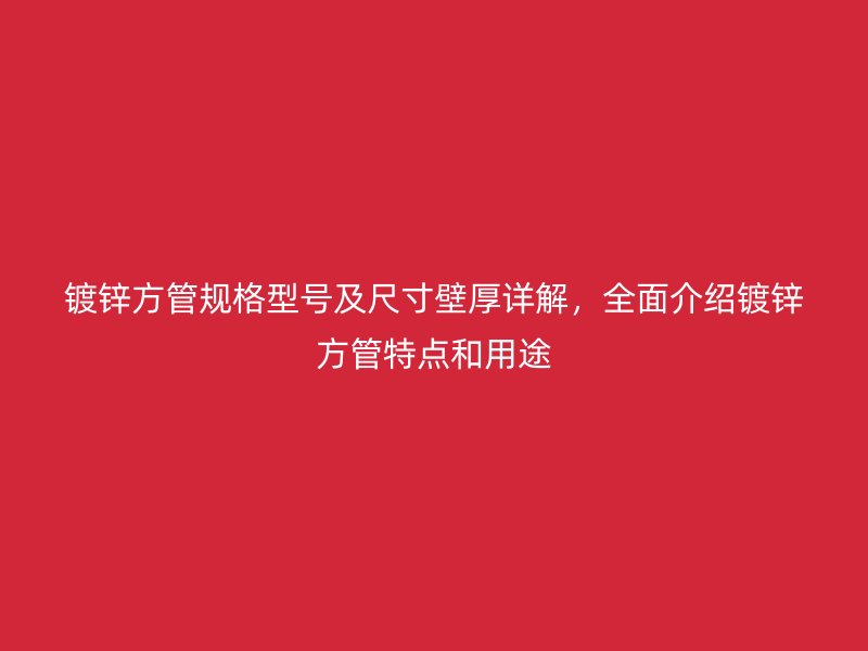 鍍鋅方管規格型號及尺寸壁厚詳解，全面介紹鍍鋅方管特點和用途