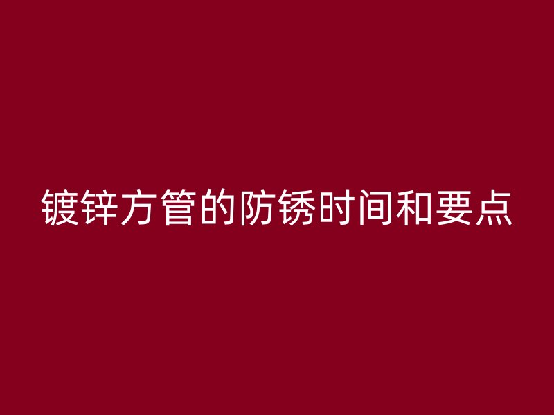 鍍鋅方管的防銹時間和要點