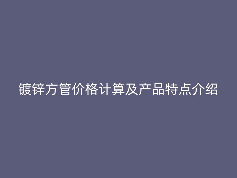 鍍鋅方管價格計算及產品特點介紹