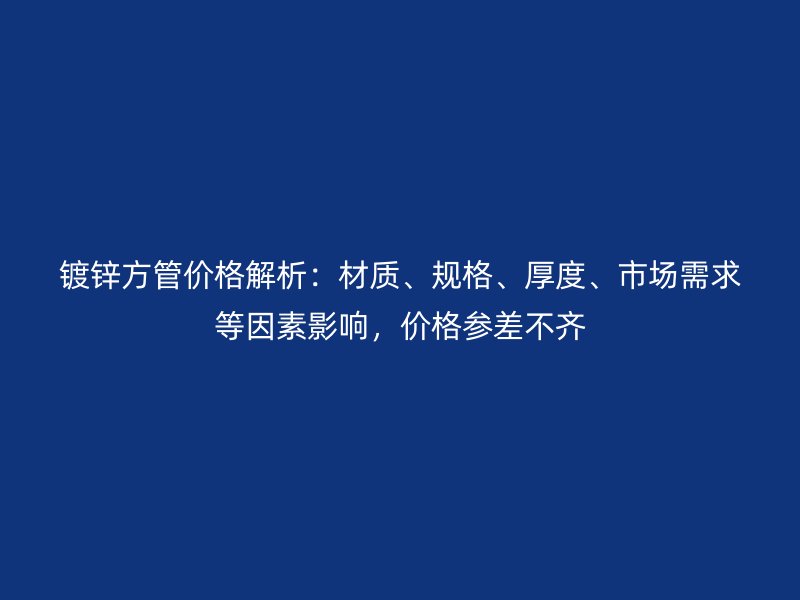 鍍鋅方管價格解析：材質、規格、厚度、市場需求等因素影響，價格參差不齊