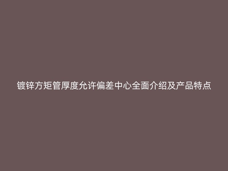 鍍鋅方矩管厚度允許偏差中心全面介紹及產(chǎn)品特點