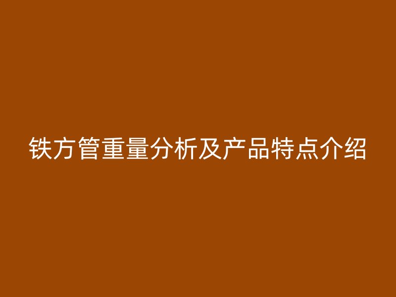 鐵方管重量分析及產(chǎn)品特點(diǎn)介紹